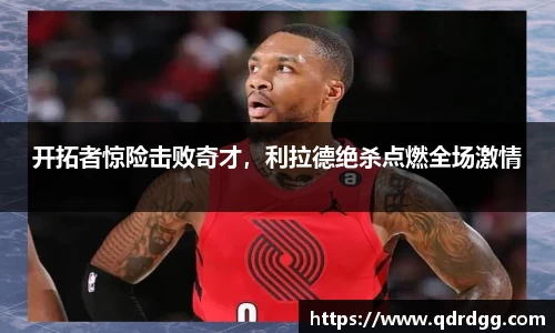 开拓者惊险击败奇才，利拉德绝杀点燃全场激情