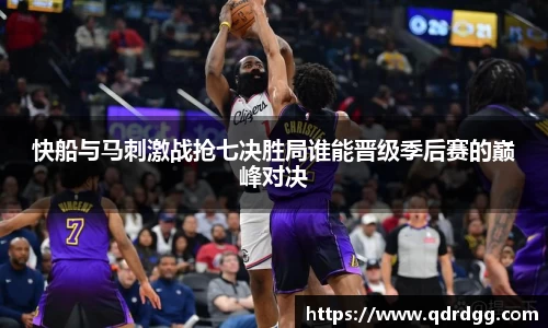 快船与马刺激战抢七决胜局谁能晋级季后赛的巅峰对决