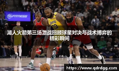 湖人火箭第三场激战回顾球星对决与战术博弈的精彩瞬间