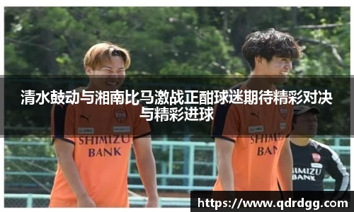 清水鼓动与湘南比马激战正酣球迷期待精彩对决与精彩进球