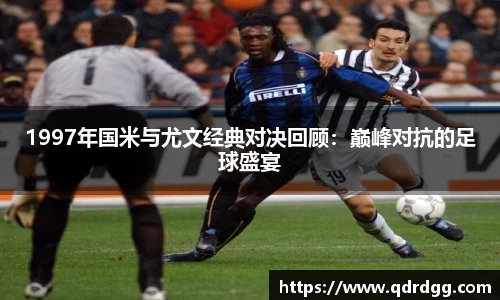 1997年国米与尤文经典对决回顾：巅峰对抗的足球盛宴