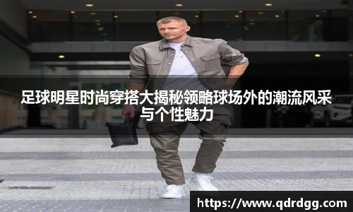 足球明星时尚穿搭大揭秘领略球场外的潮流风采与个性魅力