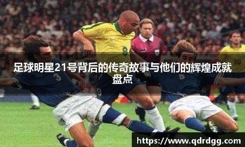 足球明星21号背后的传奇故事与他们的辉煌成就盘点