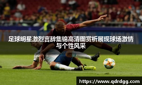 足球明星激烈言辞集锦高清图赏析展现球场激情与个性风采