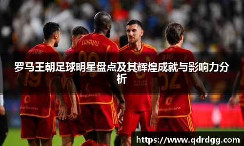 罗马王朝足球明星盘点及其辉煌成就与影响力分析