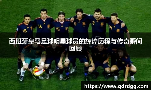 西班牙皇马足球明星球员的辉煌历程与传奇瞬间回顾