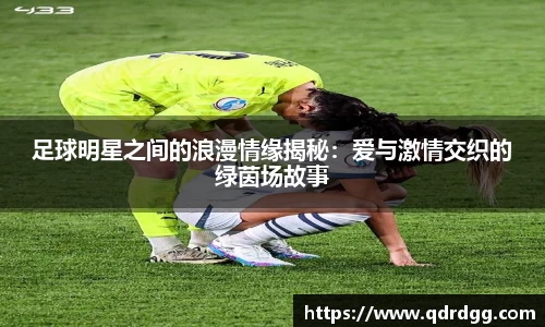 足球明星之间的浪漫情缘揭秘：爱与激情交织的绿茵场故事